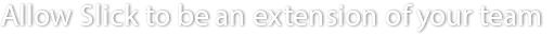 Allow Slick to be an extension of your team